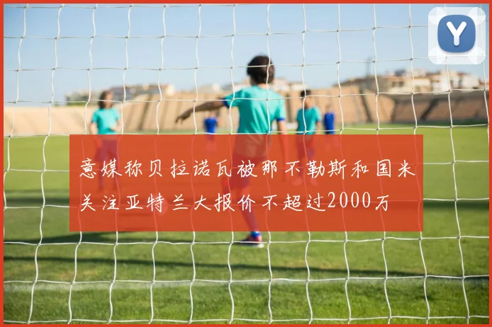 意媒称贝拉诺瓦被那不勒斯和国米关注亚特兰大报价不超过2000万