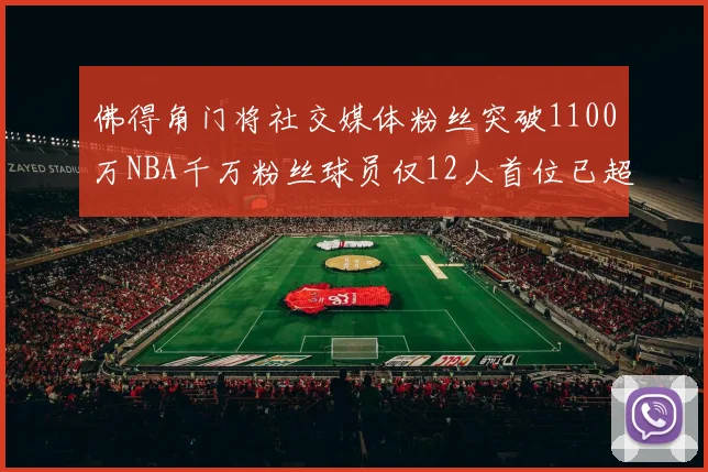 佛得角门将社交媒体粉丝突破1100万NBA千万粉丝球员仅12人首位已超亿