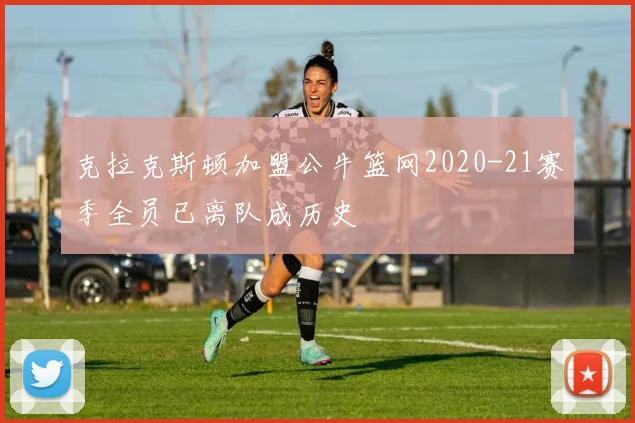 克拉克斯顿加盟公牛篮网2020-21赛季全员已离队成历史