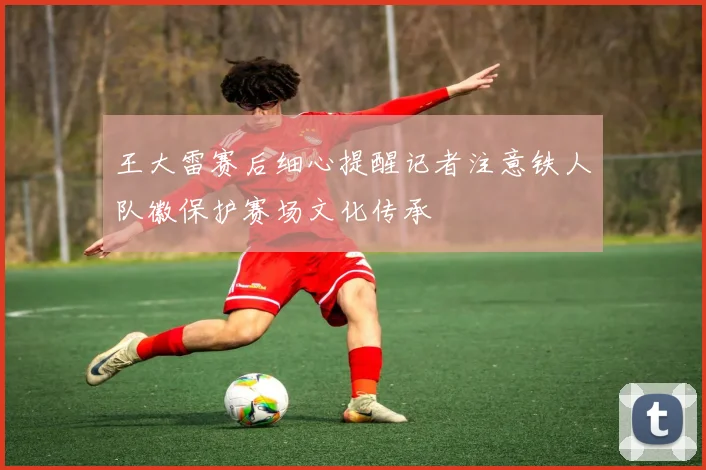 王大雷赛后细心提醒记者注意铁人队徽保护赛场文化传承