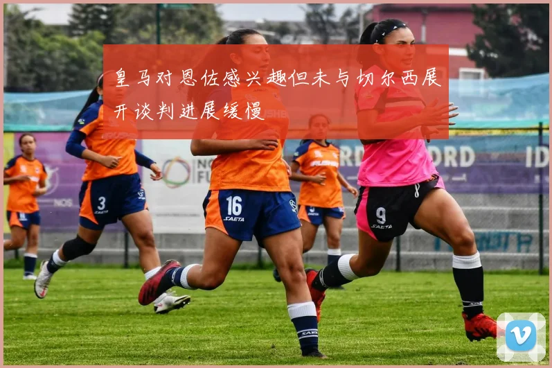 皇马对恩佐感兴趣但未与切尔西展开谈判进展缓慢