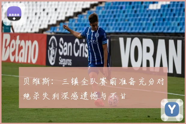 贝维斯：三镇全队赛前准备充分对绝杀失利深感遗憾与不甘