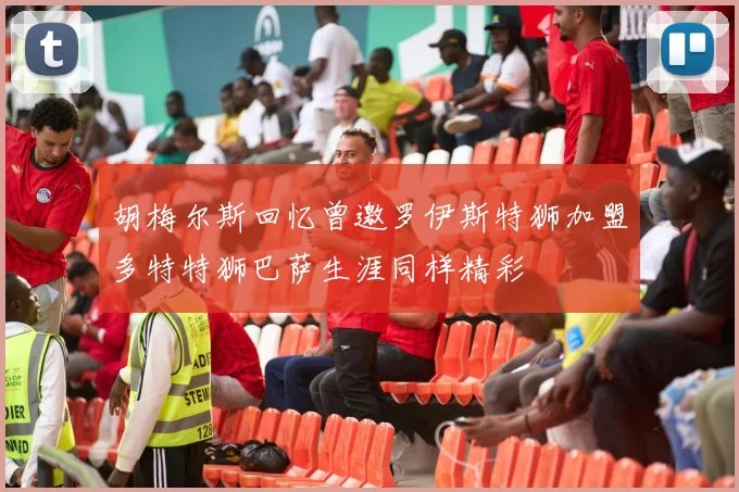 胡梅尔斯回忆曾邀罗伊斯特狮加盟多特特狮巴萨生涯同样精彩
