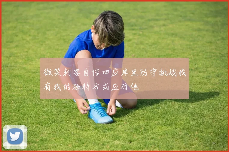 微笑刺客自信回应库里防守挑战我有我的独特方式应对他