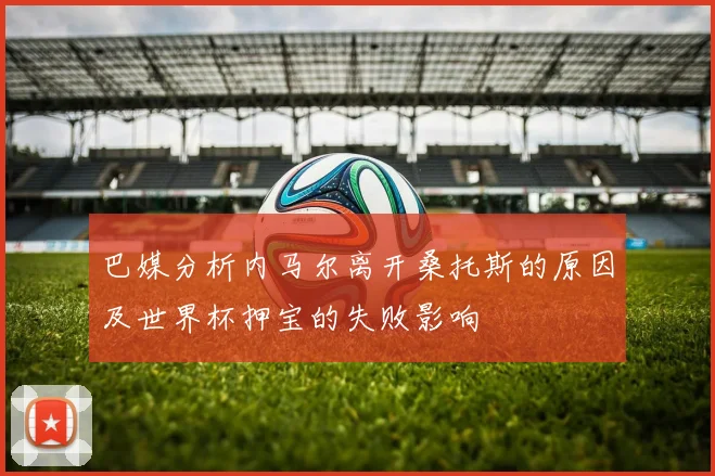 巴媒分析内马尔离开桑托斯的原因及世界杯押宝的失败影响