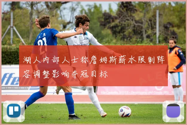 湖人内部人士称詹姆斯薪水限制阵容调整影响夺冠目标
