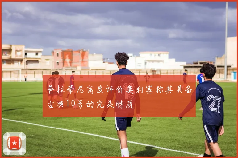 普拉蒂尼高度评价奥利塞称其具备古典10号的完美特质