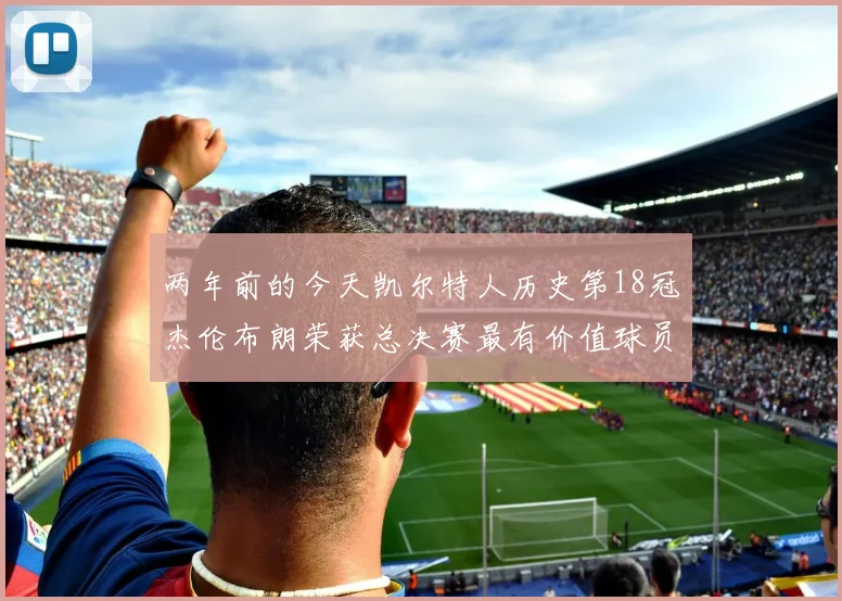两年前的今天凯尔特人历史第18冠杰伦布朗荣获总决赛最有价值球员