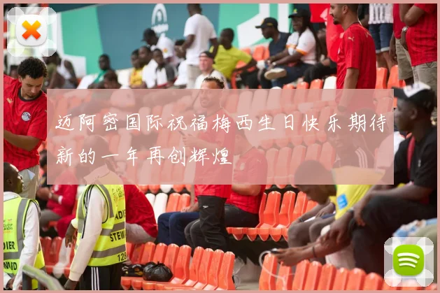 迈阿密国际祝福梅西生日快乐期待新的一年再创辉煌