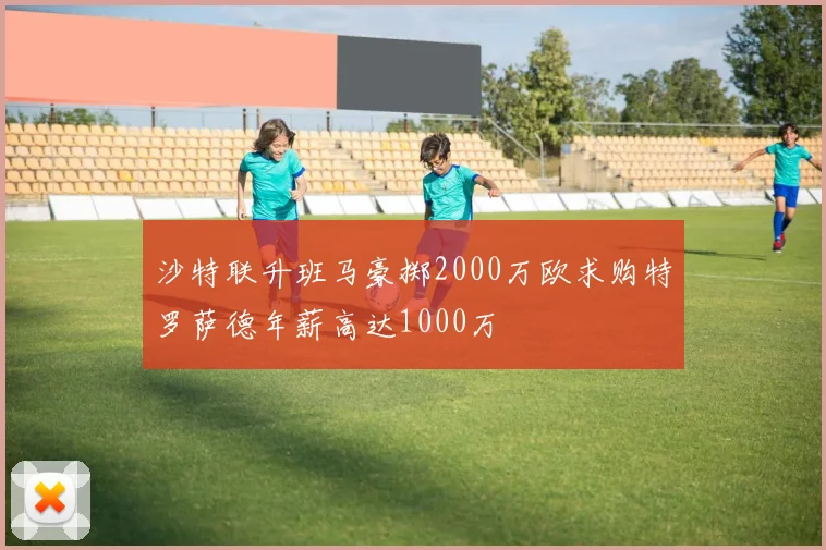 沙特联升班马豪掷2000万欧求购特罗萨德年薪高达1000万