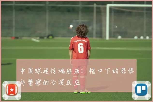 中国球迷惊魂经历：枪口下的恐惧与警察的冷漠反应